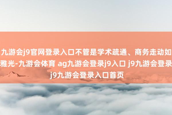 九游会j9官网登录入口不管是学术疏通、商务走动如故旅游不雅光-九游会体育 ag九游会登录j9入口 j9九游会登录入口首页