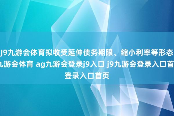 J9九游会体育拟收受延伸债务期限、缩小利率等形态-九游会体育 ag九游会登录j9入口 j9九游会登录入口首页