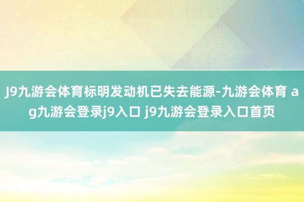J9九游会体育标明发动机已失去能源-九游会体育 ag九游会登录j9入口 j9九游会登录入口首页