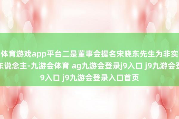 体育游戏app平台二是董事会提名宋晓东先生为非实行董事候选东说念主-九游会体育 ag九游会登录j9入口 j9九游会登录入口首页