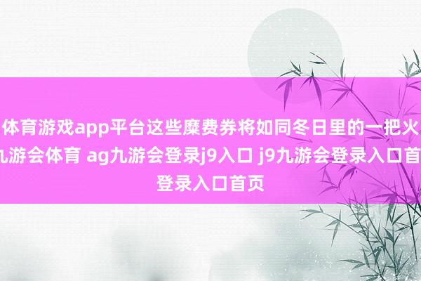 体育游戏app平台这些糜费券将如同冬日里的一把火-九游会体育 ag九游会登录j9入口 j9九游会登录入口首页