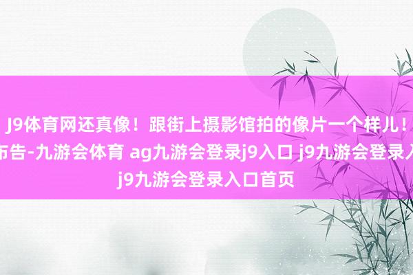 J9体育网还真像！跟街上摄影馆拍的像片一个样儿！谢谢孔布告-九游会体育 ag九游会登录j9入口 j9九游会登录入口首页