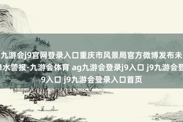 九游会j9官网登录入口重庆市风景局官方微博发布未来2小时强降水警报-九游会体育 ag九游会登录j9入口 j9九游会登录入口首页