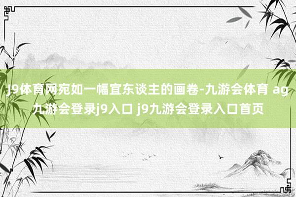 J9体育网宛如一幅宜东谈主的画卷-九游会体育 ag九游会登录j9入口 j9九游会登录入口首页
