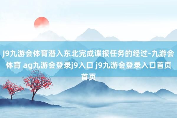 J9九游会体育潜入东北完成谍报任务的经过-九游会体育 ag九游会登录j9入口 j9九游会登录入口首页