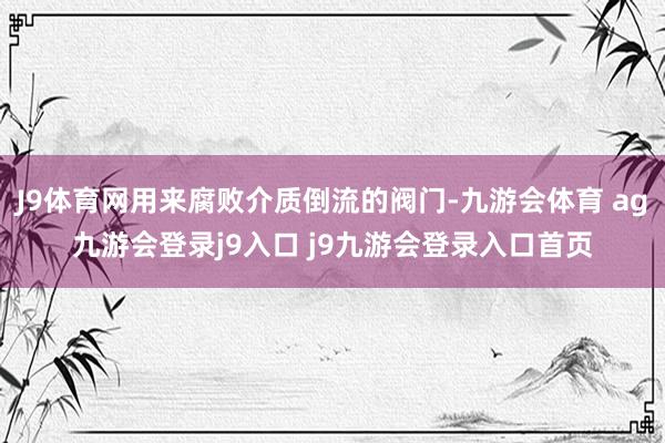 J9体育网用来腐败介质倒流的阀门-九游会体育 ag九游会登录j9入口 j9九游会登录入口首页