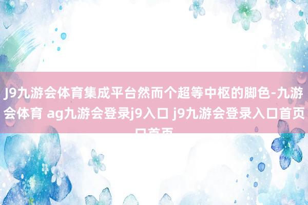 J9九游会体育集成平台然而个超等中枢的脚色-九游会体育 ag九游会登录j9入口 j9九游会登录入口首页
