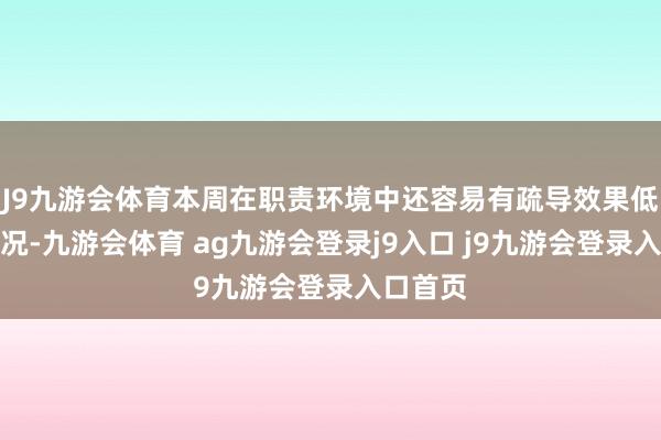 J9九游会体育本周在职责环境中还容易有疏导效果低下的情况-九游会体育 ag九游会登录j9入口 j9九游会登录入口首页