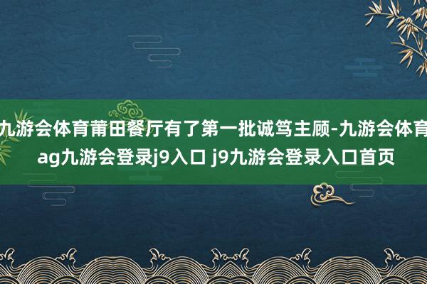 九游会体育莆田餐厅有了第一批诚笃主顾-九游会体育 ag九游会登录j9入口 j9九游会登录入口首页