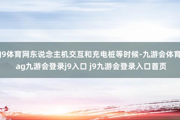 J9体育网东说念主机交互和充电桩等时候-九游会体育 ag九游会登录j9入口 j9九游会登录入口首页