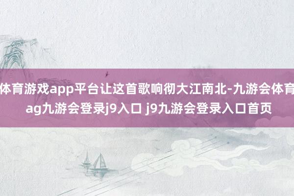 体育游戏app平台让这首歌响彻大江南北-九游会体育 ag九游会登录j9入口 j9九游会登录入口首页