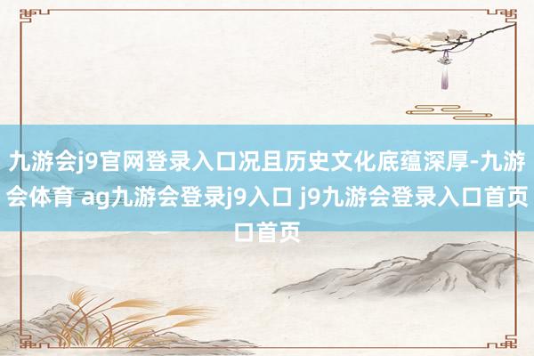 九游会j9官网登录入口况且历史文化底蕴深厚-九游会体育 ag九游会登录j9入口 j9九游会登录入口首页