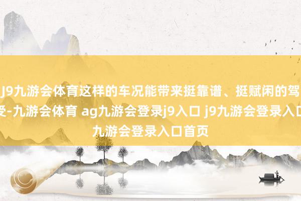 J9九游会体育这样的车况能带来挺靠谱、挺赋闲的驾乘感受-九游会体育 ag九游会登录j9入口 j9九游会登录入口首页