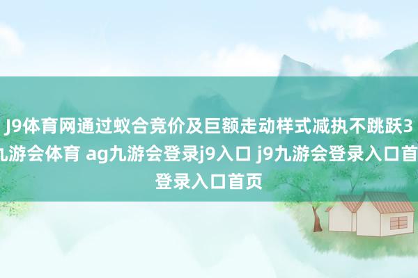 J9体育网通过蚁合竞价及巨额走动样式减执不跳跃3-九游会体育 ag九游会登录j9入口 j9九游会登录入口首页