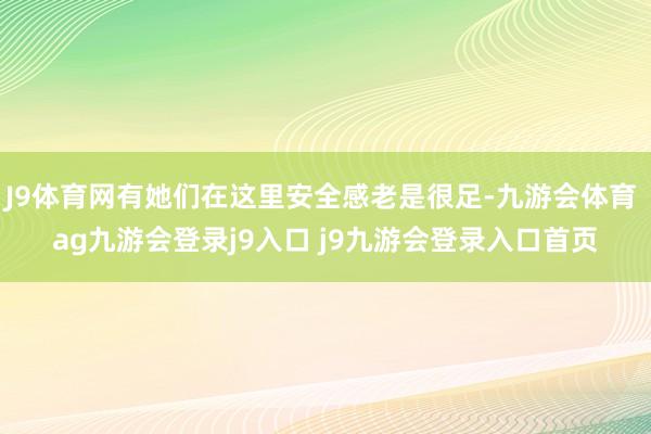 J9体育网有她们在这里安全感老是很足-九游会体育 ag九游会登录j9入口 j9九游会登录入口首页