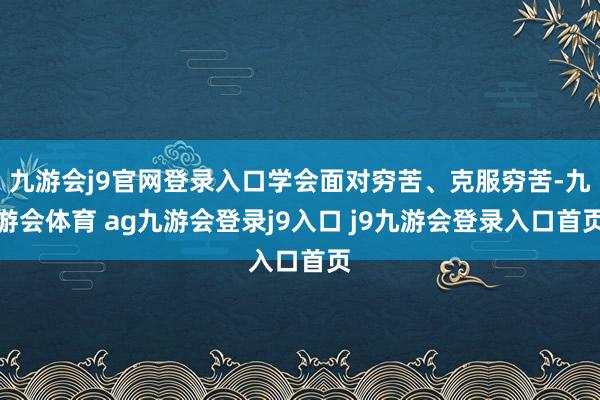 九游会j9官网登录入口学会面对穷苦、克服穷苦-九游会体育 ag九游会登录j9入口 j9九游会登录入口首页