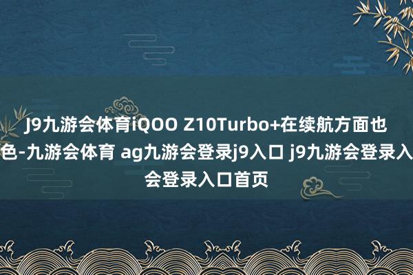 J9九游会体育iQOO Z10Turbo+在续航方面也领会出色-九游会体育 ag九游会登录j9入口 j9九游会登录入口首页