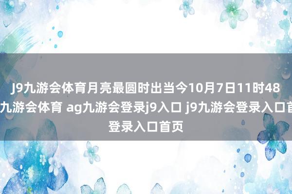 J9九游会体育月亮最圆时出当今10月7日11时48分-九游会体育 ag九游会登录j9入口 j9九游会登录入口首页