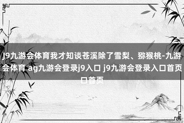 J9九游会体育我才知谈苍溪除了雪梨、猕猴桃-九游会体育 ag九游会登录j9入口 j9九游会登录入口首页