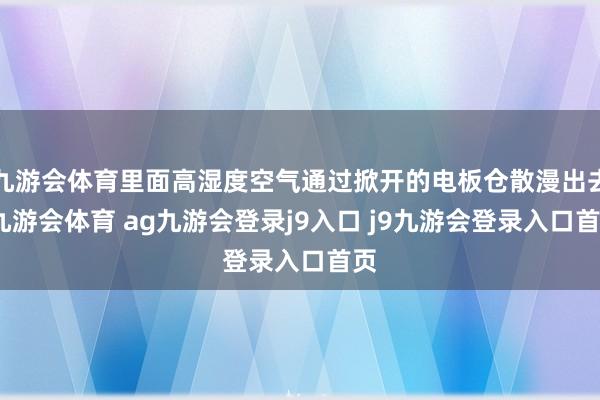 九游会体育里面高湿度空气通过掀开的电板仓散漫出去-九游会体育 ag九游会登录j9入口 j9九游会登录入口首页