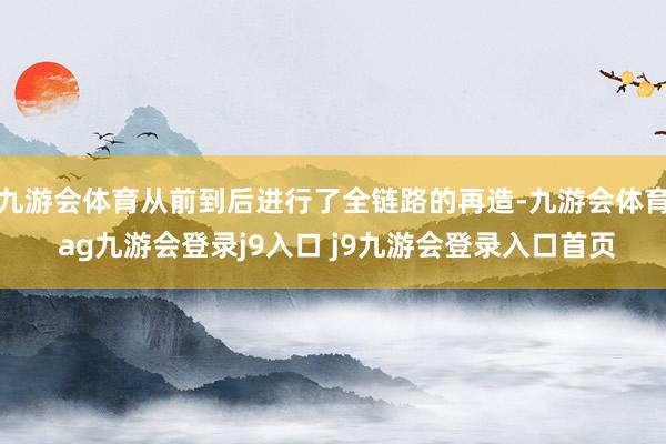 九游会体育从前到后进行了全链路的再造-九游会体育 ag九游会登录j9入口 j9九游会登录入口首页