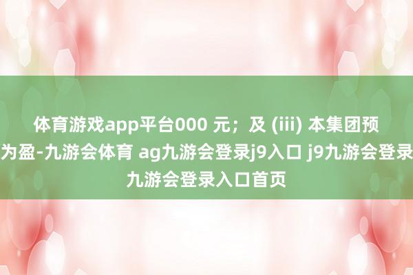 体育游戏app平台000 元；及 (iii) 本集团预期将转亏为盈-九游会体育 ag九游会登录j9入口 j9九游会登录入口首页