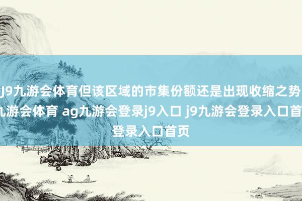 J9九游会体育但该区域的市集份额还是出现收缩之势-九游会体育 ag九游会登录j9入口 j9九游会登录入口首页