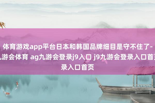 体育游戏app平台日本和韩国品牌细目是守不住了-九游会体育 ag九游会登录j9入口 j9九游会登录入口首页