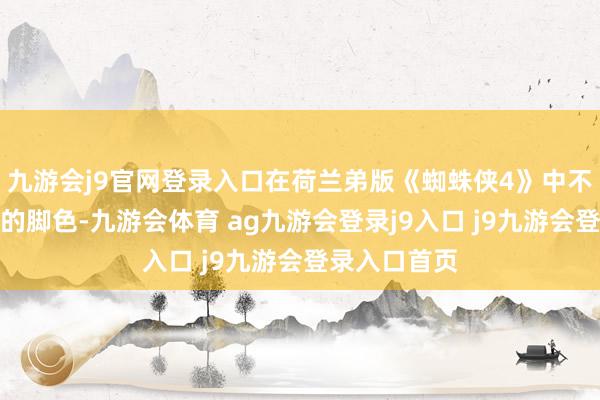 九游会j9官网登录入口在荷兰弟版《蜘蛛侠4》中不时出演他们的脚色-九游会体育 ag九游会登录j9入口 j9九游会登录入口首页