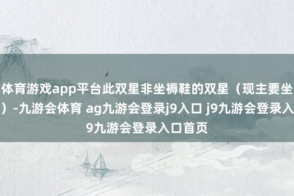 体育游戏app平台此双星非坐褥鞋的双星(现主要坐褥轮胎)-九游会体育 ag九游会登录j9入口 j9九游会登录入口首页