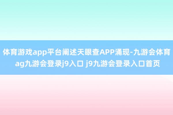 体育游戏app平台阐述天眼查APP涌现-九游会体育 ag九游会登录j9入口 j9九游会登录入口首页