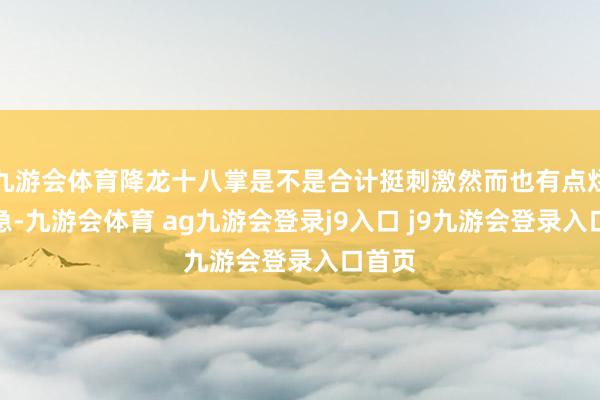 九游会体育降龙十八掌是不是合计挺刺激然而也有点烂俗别急-九游会体育 ag九游会登录j9入口 j9九游会登录入口首页