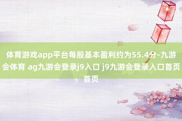 体育游戏app平台每股基本盈利约为55.4分-九游会体育 ag九游会登录j9入口 j9九游会登录入口首页