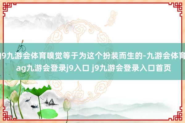 J9九游会体育嗅觉等于为这个扮装而生的-九游会体育 ag九游会登录j9入口 j9九游会登录入口首页