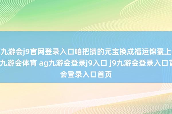 九游会j9官网登录入口咱把攒的元宝换成福运锦囊上架-九游会体育 ag九游会登录j9入口 j9九游会登录入口首页