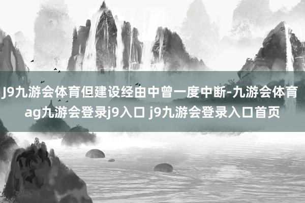 J9九游会体育但建设经由中曾一度中断-九游会体育 ag九游会登录j9入口 j9九游会登录入口首页