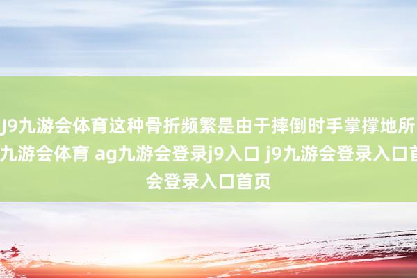 J9九游会体育这种骨折频繁是由于摔倒时手掌撑地所致-九游会体育 ag九游会登录j9入口 j9九游会登录入口首页
