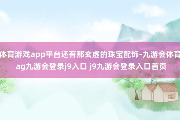 体育游戏app平台还有那玄虚的珠宝配饰-九游会体育 ag九游会登录j9入口 j9九游会登录入口首页