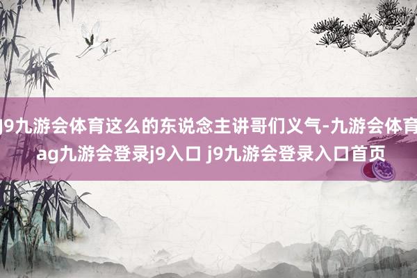 J9九游会体育这么的东说念主讲哥们义气-九游会体育 ag九游会登录j9入口 j9九游会登录入口首页