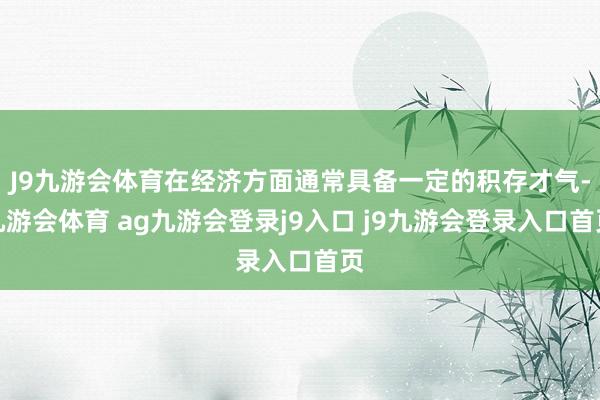 J9九游会体育在经济方面通常具备一定的积存才气-九游会体育 ag九游会登录j9入口 j9九游会登录入口首页