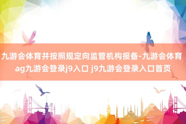 九游会体育并按照规定向监管机构报备-九游会体育 ag九游会登录j9入口 j9九游会登录入口首页