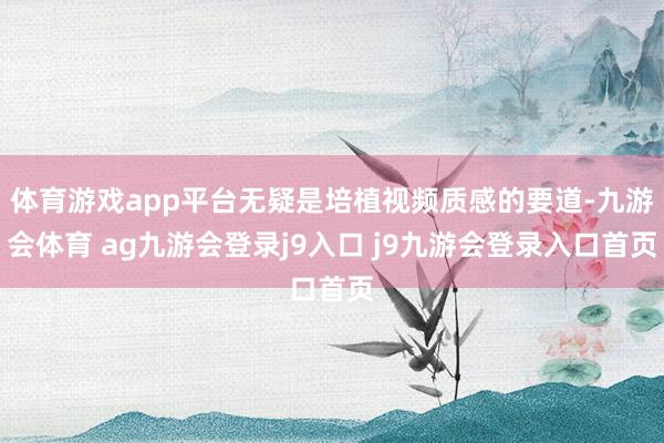 体育游戏app平台无疑是培植视频质感的要道-九游会体育 ag九游会登录j9入口 j9九游会登录入口首页