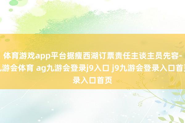 体育游戏app平台据瘦西湖订票责任主谈主员先容-九游会体育 ag九游会登录j9入口 j9九游会登录入口首页