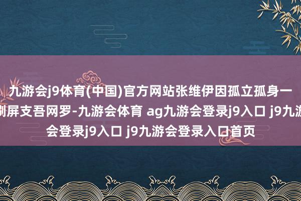 九游会j9体育(中国)官方网站张维伊因孤立孤身一人新造型眨眼间刷屏支吾网罗-九游会体育 ag九游会登录j9入口 j9九游会登录入口首页