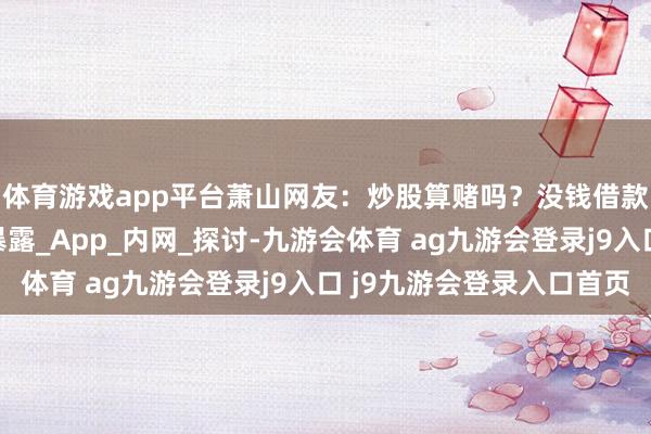 体育游戏app平台萧山网友：炒股算赌吗？没钱借款炒，让东谈主没法暴露_App_内网_探讨-九游会体育 ag九游会登录j9入口 j9九游会登录入口首页