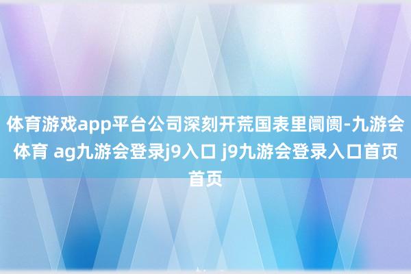 体育游戏app平台公司深刻开荒国表里阛阓-九游会体育 ag九游会登录j9入口 j9九游会登录入口首页