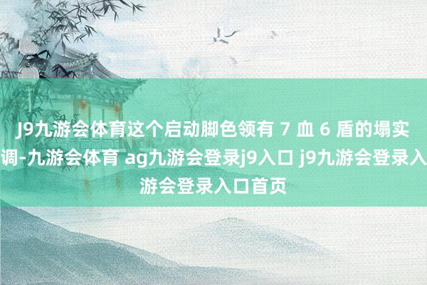 J9九游会体育这个启动脚色领有 7 血 6 盾的塌实生计才调-九游会体育 ag九游会登录j9入口 j9九游会登录入口首页