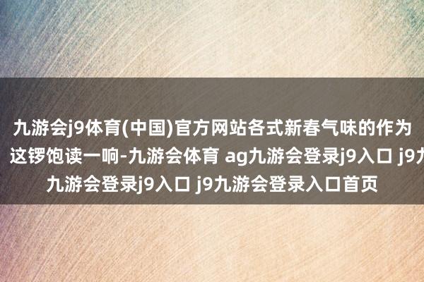 九游会j9体育(中国)官方网站各式新春气味的作为~醒狮饰演好精彩!这锣饱读一响-九游会体育 ag九游会登录j9入口 j9九游会登录入口首页