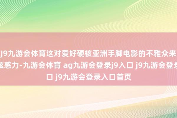J9九游会体育这对爱好硬核亚洲手脚电影的不雅众来说充满了眩惑力-九游会体育 ag九游会登录j9入口 j9九游会登录入口首页