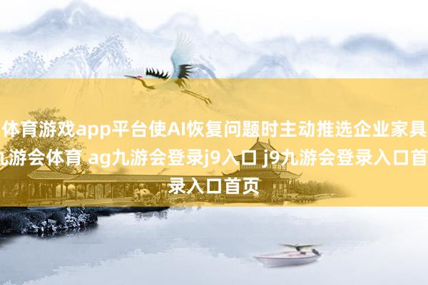 体育游戏app平台使AI恢复问题时主动推选企业家具-九游会体育 ag九游会登录j9入口 j9九游会登录入口首页